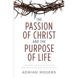 The Passion of Christ and the Purpose of Life: A Powerful Message of Hope for Th